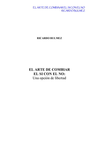 EL ARTE DE COMBINAR EL SI CON EL NO
RICARDO BULMEZ
RICARDO BULMEZ
EL ARTE DE COMBIAR
EL SI CON EL NO:
Una opción de libertad
 