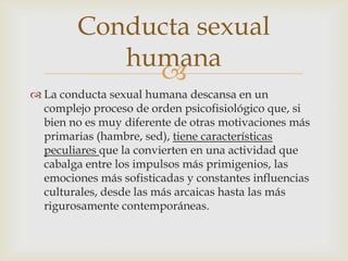 
 La conducta sexual humana descansa en un
complejo proceso de orden psicofisiológico que, si
bien no es muy diferente d...