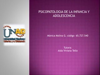 Mónica Molina G. código 65.727.540
Tutora:
Aida Viviana Tello
PSICOPATOLOGIA DE LA INFANCIA Y
ADOLESCENCIA
 