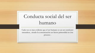 Conducta social del ser
humano
Cada vez es mas evidente que el ser humano es un ser social por
naturaleza , siendo la comunicación un factor primordial en este
proceso .
 