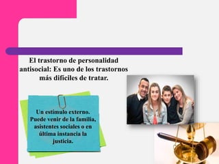Un estímulo externo.
Puede venir de la familia,
asistentes sociales o en
última instancia la
justicia.
El trastorno de personalidad
antisocial: Es uno de los trastornos
más difíciles de tratar.
 