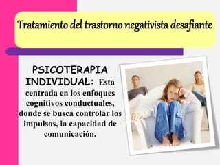 Tratamiento del trastorno negativista desafiante
PSICOTERAPIA
INDIVIDUAL: Esta
centrada en los enfoques
cognitivos conductuales,
donde se busca controlar los
impulsos, la capacidad de
comunicación.
 