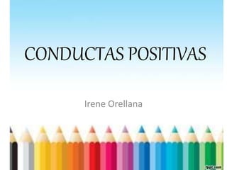 CONDUCTAS POSITIVAS
Irene Orellana
 