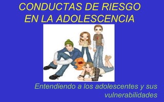 CONDUCTAS DE RIESGO EN LA ADOLESCENCIA Entendiendo a los adolescentes y sus vulnerabilidades 