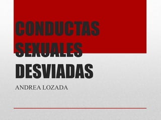 CONDUCTAS
SEXUALES
DESVIADAS
ANDREA LOZADA
 
