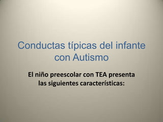 Conductas típicas del infante
       con Autismo
  El niño preescolar con TEA presenta
      las siguientes características:
 