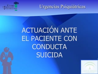 Urgencias Psiquiátricas ACTUACIÓN ANTE EL PACIENTE CON CONDUCTA SUICIDA 