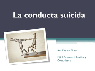 La conducta suicida
Ana Gómez Duro
EIR 2 Enfermería Familiar y
Comunitaria
 