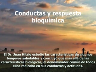 Conductas y respuesta bioquímica El Dr. Juan Hitzig estudió las características de algunos longevos saludables y concluyó que más allá de las características biológicas, el denominador común de todos ellos radicaba en sus conductas y actitudes. 