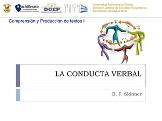 Universidad Autónoma de Sinaloa
                                       Dirección General de Escuelas Preparatorias
                                       Bachillerato Modalidad Mixta


Comprensión y Producción de textos I




                      LA CONDUCTA VERBAL

                                                      B. F. Skinner
 