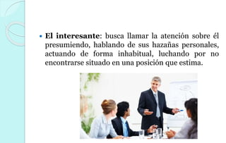  El interesante: busca llamar la atención sobre él
presumiendo, hablando de sus hazañas personales,
actuando de forma inhabitual, luchando por no
encontrarse situado en una posición que estima.
 