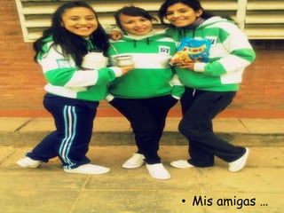 • Mis amigas …
 