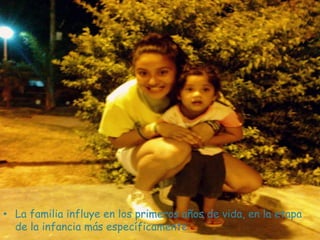 • La familia influye en los primeros años de vida, en la etapa
  de la infancia más específicamente.
 