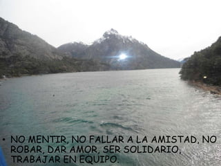 • NO MENTIR, NO FALLAR A LA AMISTAD, NO
  ROBAR, DAR AMOR, SER SOLIDARIO,
  TRABAJAR EN EQUIPO.
 