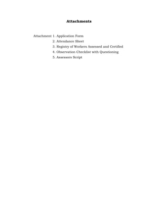 Attachments
Attachment 1. Application Form
2. Attendance Sheet
3. Registry of Workers Assessed and Certified
4. Observation Checklist with Questioning
5. Assessors Script
 