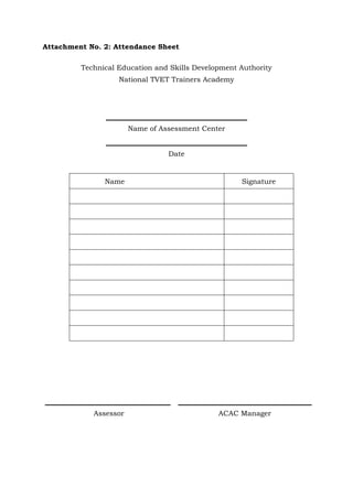 Attachment No. 2: Attendance Sheet
Technical Education and Skills Development Authority
National TVET Trainers Academy
Name of Assessment Center
Date
Name Signature
Assessor ACAC Manager
 