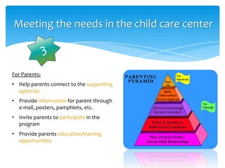 Meeting the needs in the child care center
For Parents:
• Help parents connect to the supporting
agencies
• Provide information for parent through
e-mail, posters, pamphlets, etc.
• Invite parents to participate in the
program
• Provide parents education/training
opportunities
 