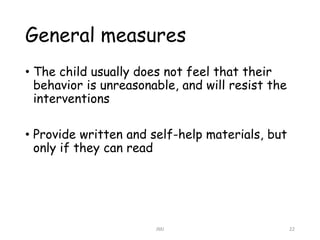 General measures
• The child usually does not feel that their
behavior is unreasonable, and will resist the
interventions
...