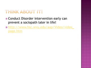 Think about it!Conduct Disorder intervention early can prevent a sociopath later in life!http://www.hsc.wvu.edu/aap/Video/video_page.htm