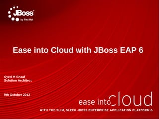 Ease into Cloud with JBoss EAP 6


Syed M Shaaf
Solution Architect



9th October 2012
 