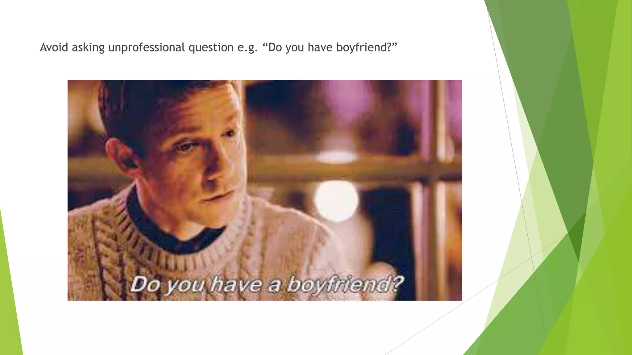Avoid asking unprofessional question e.g. “Do you have boyfriend?”
 