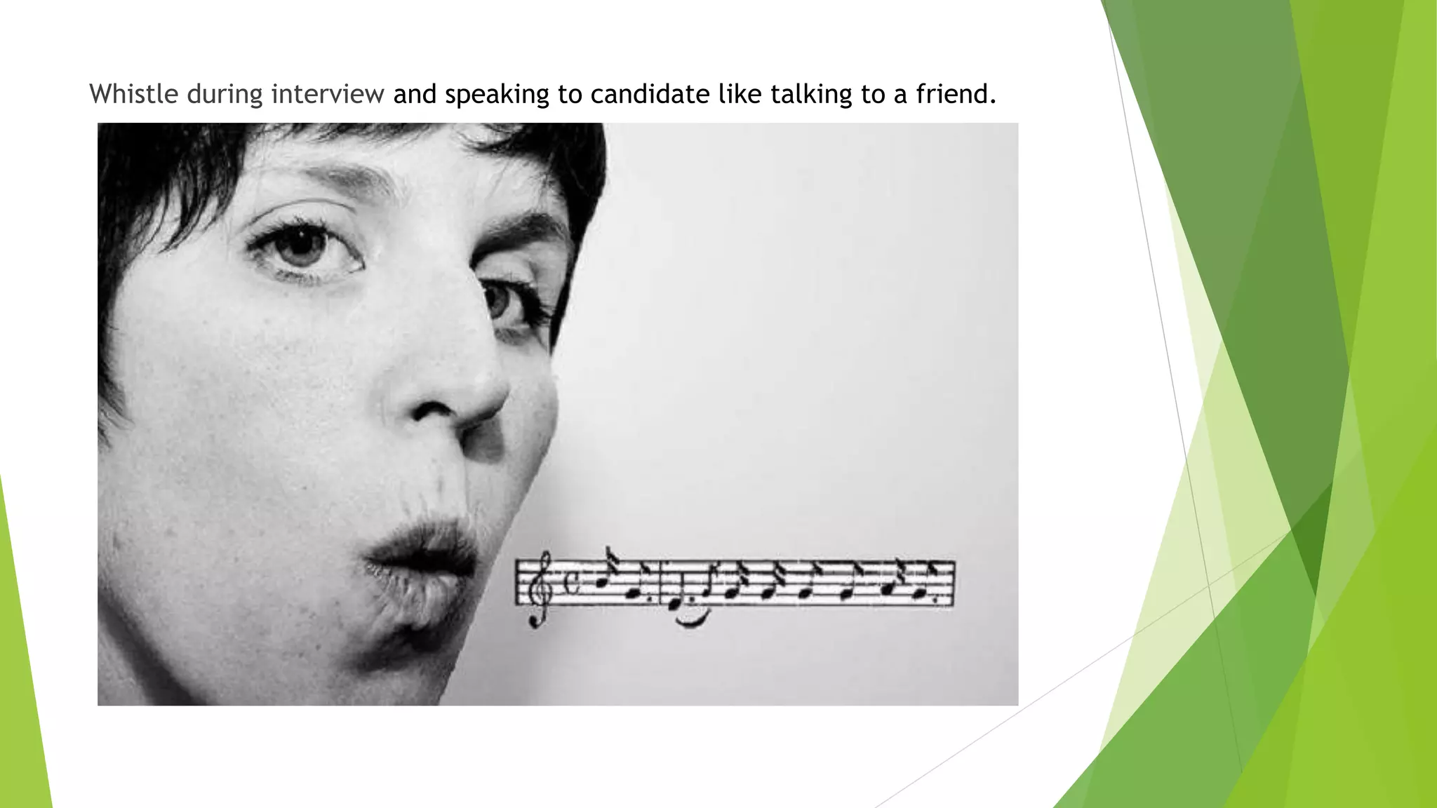 Whistle during interview and speaking to candidate like talking to a friend.
 