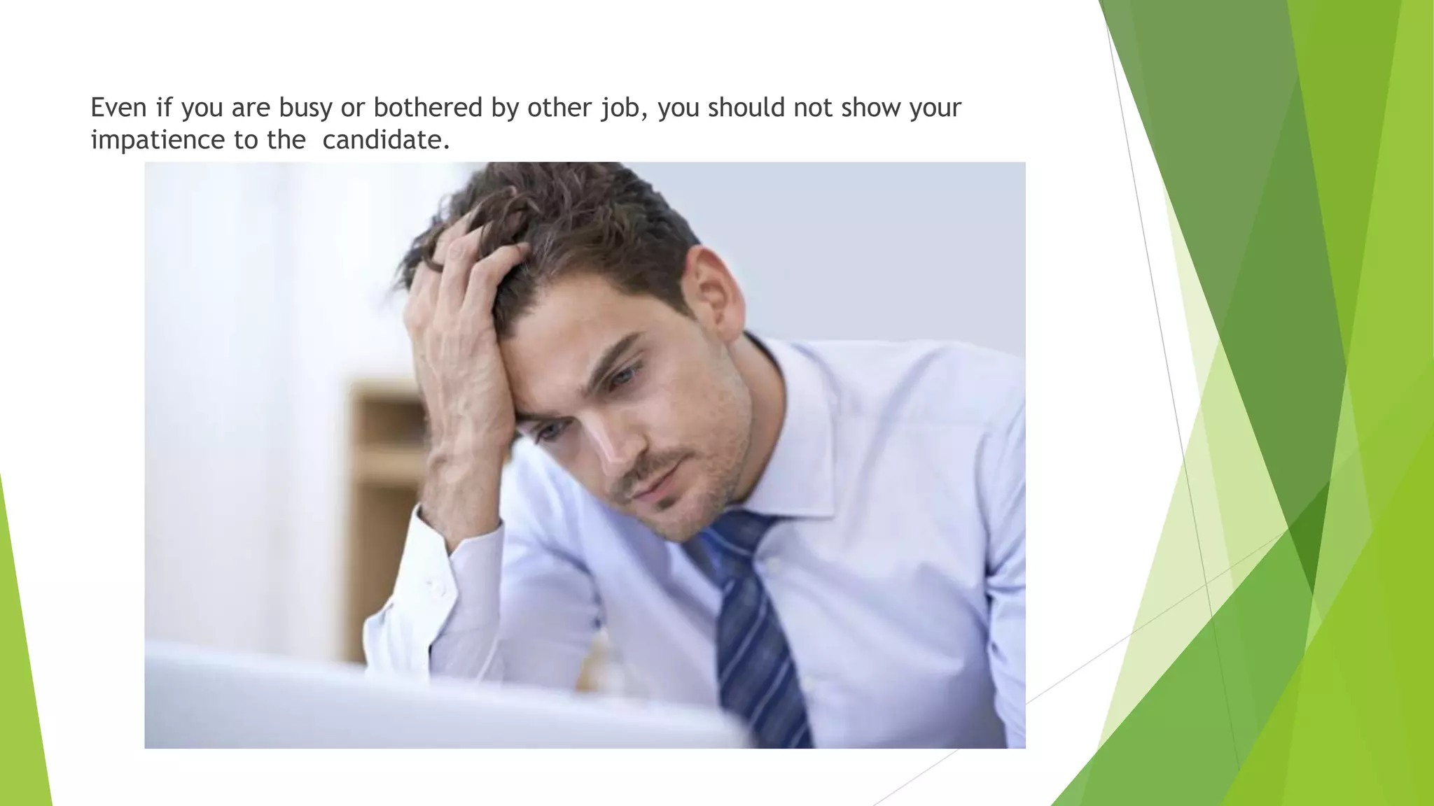 Even if you are busy or bothered by other job, you should not show your
impatience to the candidate.
 