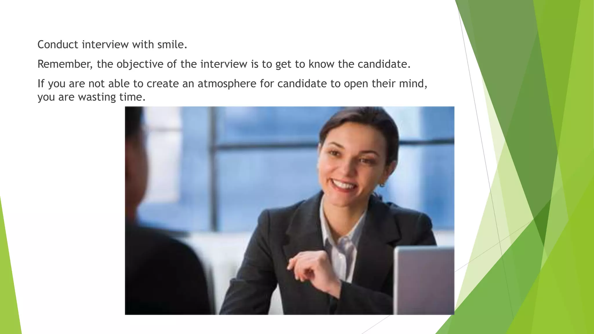 Conduct interview with smile.
Remember, the objective of the interview is to get to know the candidate.
If you are not able to create an atmosphere for candidate to open their mind,
you are wasting time.
 