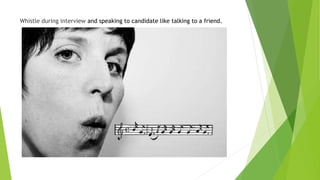 Whistle during interview and speaking to candidate like talking to a friend.
 