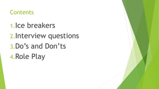 Contents
1.Ice breakers
2.Interview questions
3.Do’s and Don’ts
4.Role Play
 