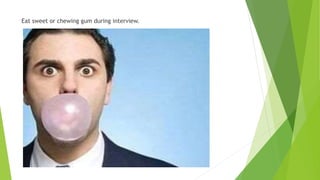Eat sweet or chewing gum during interview.
 
