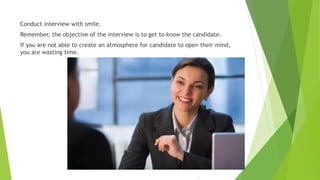 Conduct interview with smile.
Remember, the objective of the interview is to get to know the candidate.
If you are not able to create an atmosphere for candidate to open their mind,
you are wasting time.
 