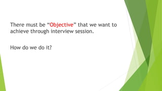 There must be “Objective” that we want to
achieve through interview session.
How do we do it?
 