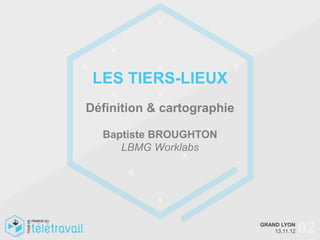 LES TIERS-LIEUX
Définition & cartographie

  Baptiste BROUGHTON
     LBMG Worklabs




                            GRAND LYON
                                13.11.12   02
 