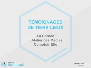 TÉMOIGNAGES
DE TIERS-LIEUX
     La Cordée
L’Atelier des Médias
   Comptoir Etic




                       GRAND LYON
                           13.11.12   02
 