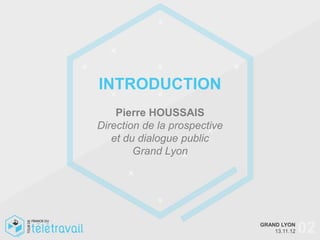 INTRODUCTION
    Pierre HOUSSAIS
Direction de la prospective
   et du dialogue public
        Grand Lyon




                              GRAND LYON
                                  13.11.12   02
 