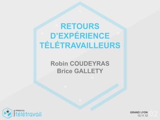 RETOURS
  D’EXPÉRIENCE
TÉLÉTRAVAILLEURS

  Robin COUDEYRAS
    Brice GALLETY




                    GRAND LYON
                        13.11.12   02
 