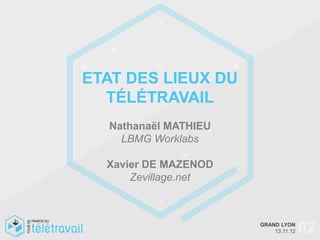 ETAT DES LIEUX DU
  TÉLÉTRAVAIL
  Nathanaël MATHIEU
    LBMG Worklabs

  Xavier DE MAZENOD
      Zevillage.net



                      GRAND LYON
                          13.11.12   02
 