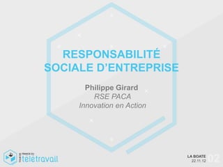 RESPONSABILITÉ
SOCIALE D’ENTREPRISE
       Philippe Girard
         RSE PACA
     Innovation en Action




                            LA BOATE
                              22.11.12   02
 