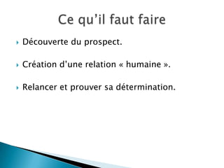    Découverte du prospect.

   Création d’une relation « humaine ».

   Relancer et prouver sa détermination.
 
