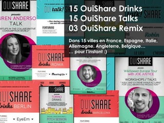 15 OuiShare Drinks
15 OuiShare Talks
03 OuiShare Remix
Dans 15 villes en France, Espagne, Italie,
Allemagne, Angleterre, Belgique…
… pour l’instant :)
 