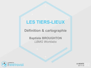 LES TIERS-LIEUX
Définition & cartographie

  Baptiste BROUGHTON
     LBMG Worklabs




                            LA BOATE
                              22.11.12   02
 