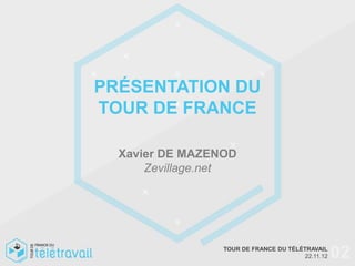 PRÉSENTATION DU
TOUR DE FRANCE

  Xavier DE MAZENOD
      Zevillage.net




                 TOUR DE FRANCE DU TÉLÉTRAVAIL
                                        22.11.12   02
 