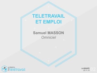 TELETRAVAIL
 ET EMPLOI

Samuel MASSON
   Omniciel




                LA BOATE
                  22.11.12   02
 