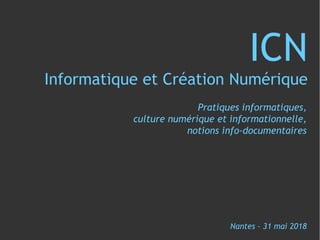 ICN
Informatique et Création Numérique
Pratiques informatiques,
culture numérique et informationnelle,
notions info-documentaires
Nantes – 31 mai 2018
 