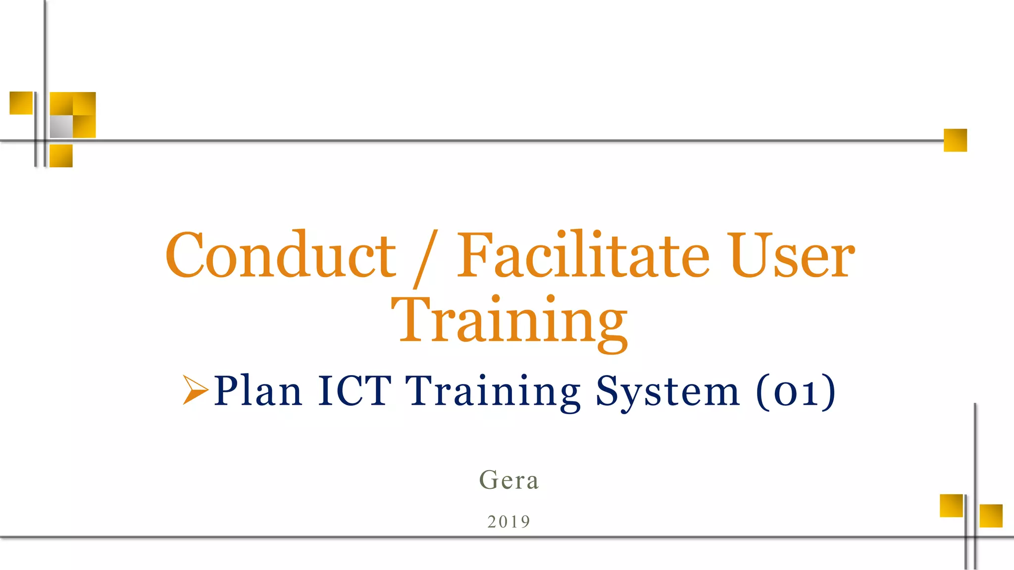 Conduct / Facilitate User
Training
Plan ICT Training System (01)
Gera
2019
 