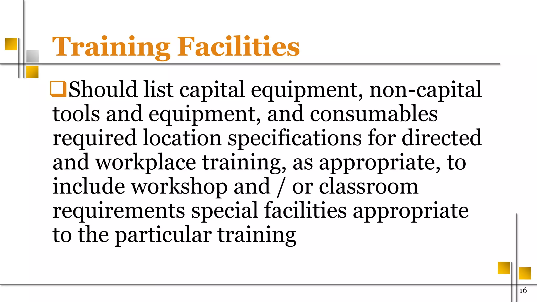 Training Facilities
Should list capital equipment, non-capital
tools and equipment, and consumables
required location specifications for directed
and workplace training, as appropriate, to
include workshop and / or classroom
requirements special facilities appropriate
to the particular training
1600
 