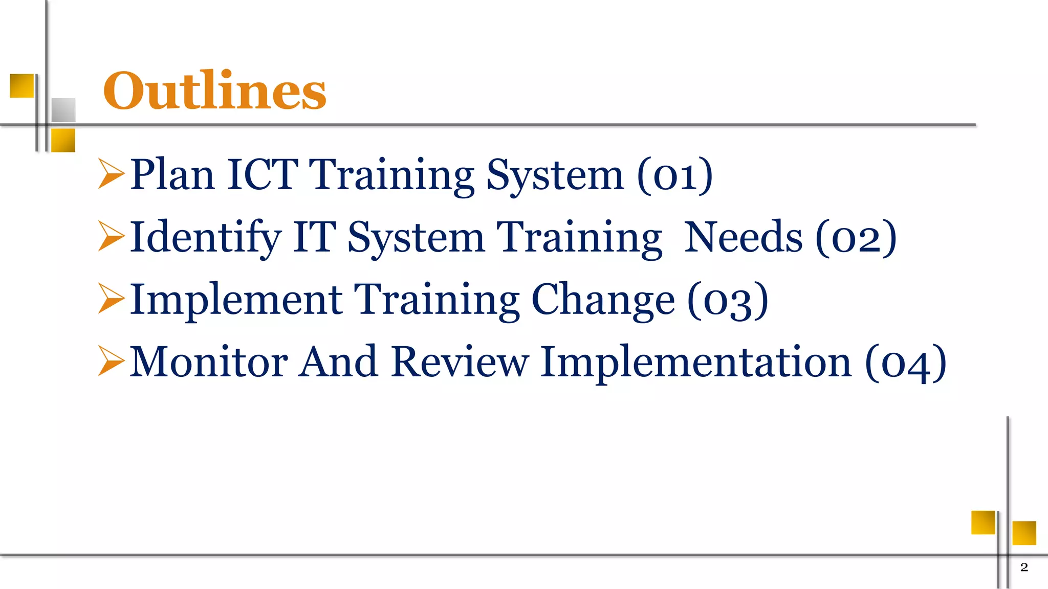 Plan ICT Training System (01)
Identify IT System Training Needs (02)
Implement Training Change (03)
Monitor And Review Implementation (04)
200
Outlines
 
