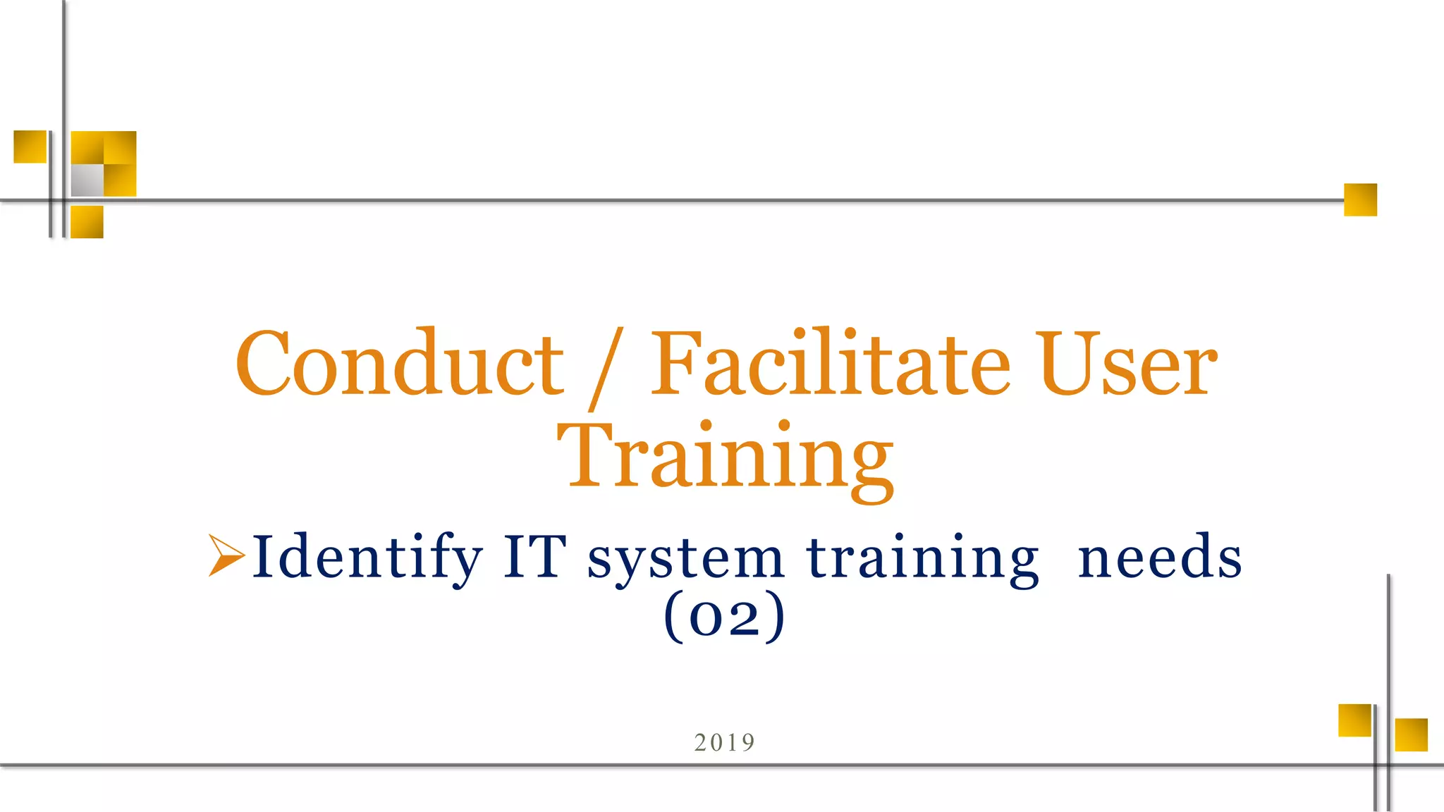Conduct / Facilitate User
Training
Identify IT system training needs
(02)
2019
 