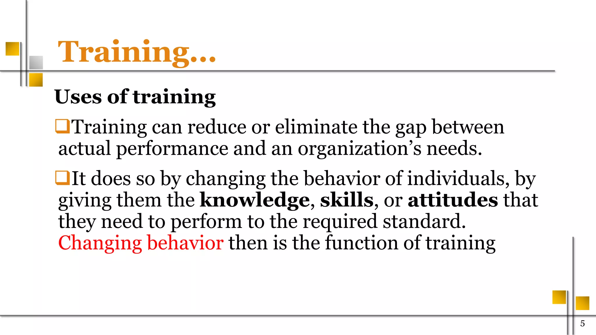 Training…
Uses of training
Training can reduce or eliminate the gap between
actual performance and an organization’s needs.
It does so by changing the behavior of individuals, by
giving them the knowledge, skills, or attitudes that
they need to perform to the required standard.
Changing behavior then is the function of training
500
 